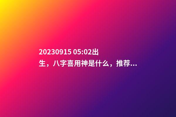 2023.09.15 05:02出生，八字喜用神是什么，推荐2个好听的名字
